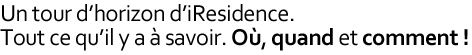 Un tour d'horizon d'iResidence. Tout ce qu'il y a � savoir. O�, quand et comment !